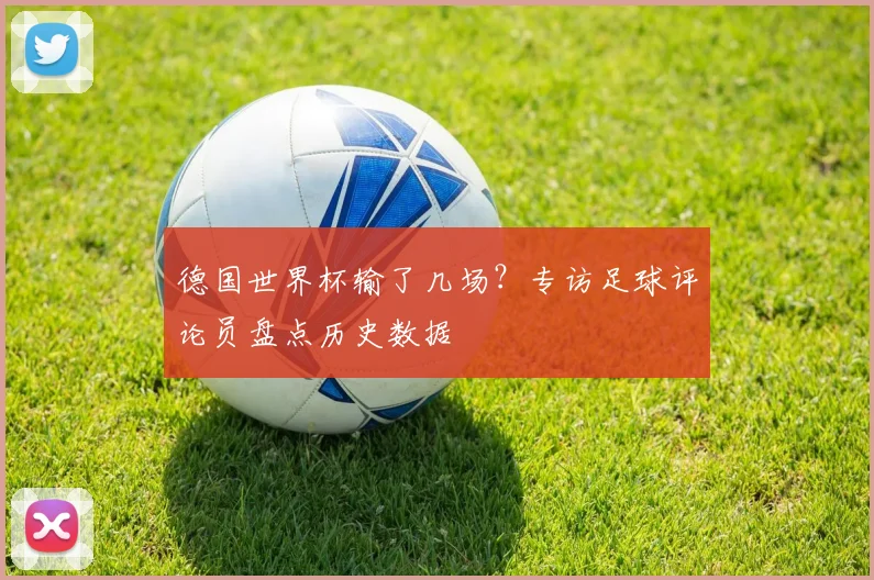 德国世界杯输了几场？专访足球评论员盘点历史数据