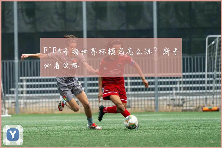 FIFA手游世界杯模式怎么玩？新手必看攻略