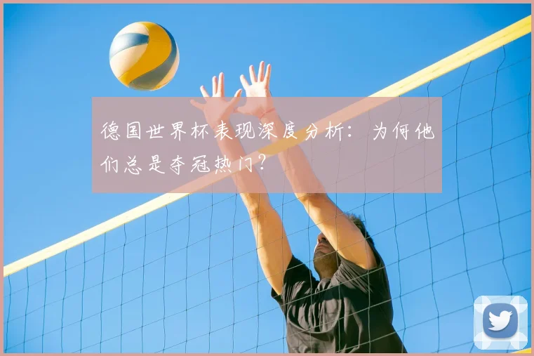 德国世界杯表现深度分析:为何他们总是夺冠热门?