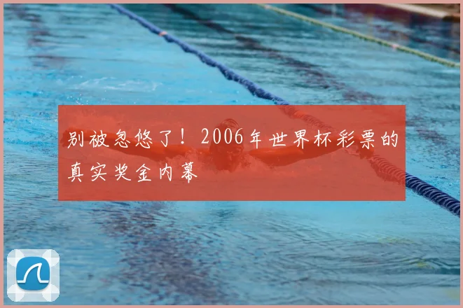 别被忽悠了!2006年世界杯彩票的真实奖金内幕