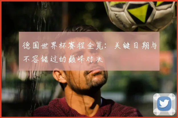 德国世界杯赛程全览：关键日期与不容错过的巅峰对决