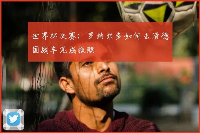 世界杯决赛:罗纳尔多如何击溃德国战车完成救赎