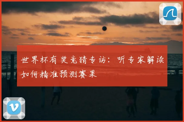 世界杯有奖竞猜专访:听专家解读如何精准预测赛果