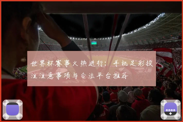 世界杯赛事火热进行：手机足彩投注注意事项与合法平台推荐