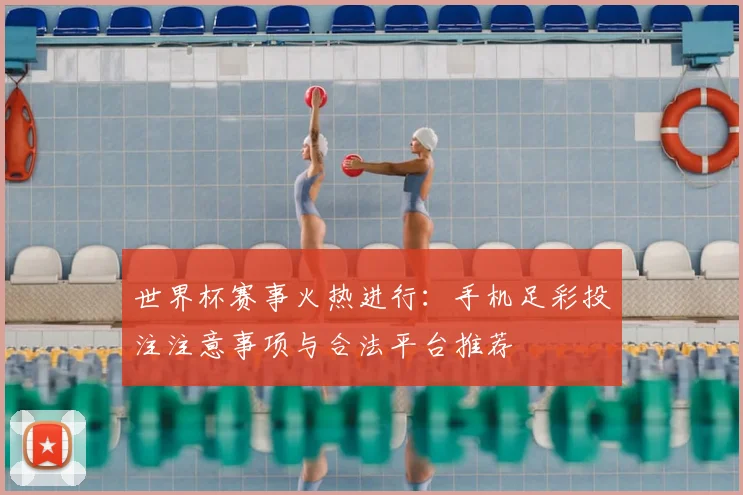 世界杯赛事火热进行:手机足彩投注注意事项与合法平台推荐