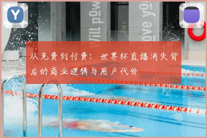 从免费到付费:世界杯直播消失背后的商业逻辑与用户代价
