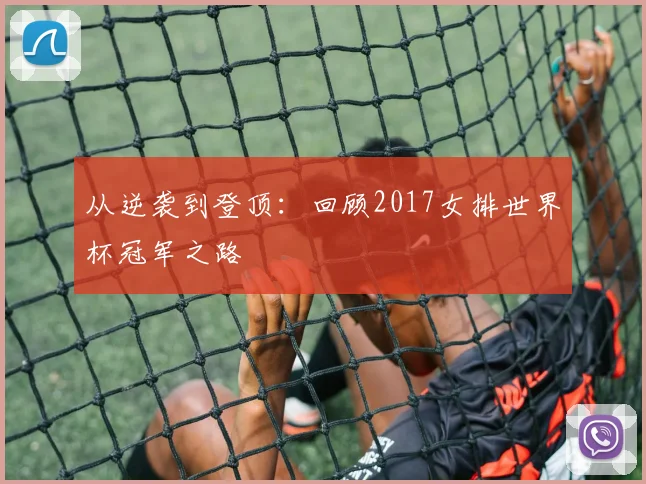 从逆袭到登顶:回顾2017女排世界杯冠军之路