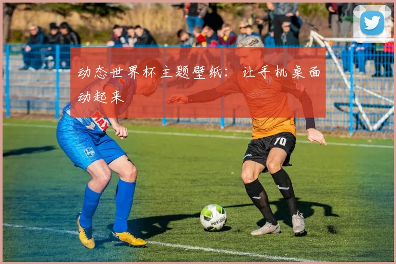 动态世界杯主题壁纸：让手机桌面动起来