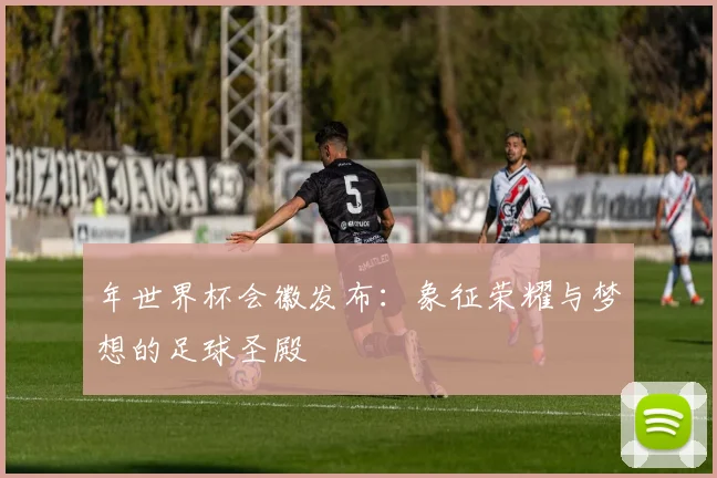年世界杯会徽发布:象征荣耀与梦想的足球圣殿
