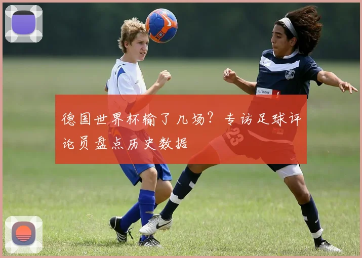 德国世界杯输了几场?专访足球评论员盘点历史数据
