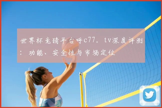 世界杯竞猜平台呼c77。tv深度评测:功能、安全性与市场定位