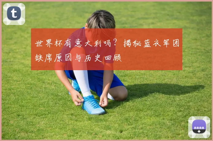 世界杯有意大利吗?揭秘蓝衣军团缺席原因与历史回顾