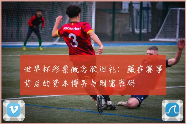 世界杯彩票概念股巡礼：藏在赛事背后的资本博弈与财富密码