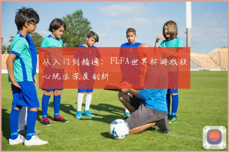 从入门到精通:FLFA世界杯游戏核心玩法深度剖析