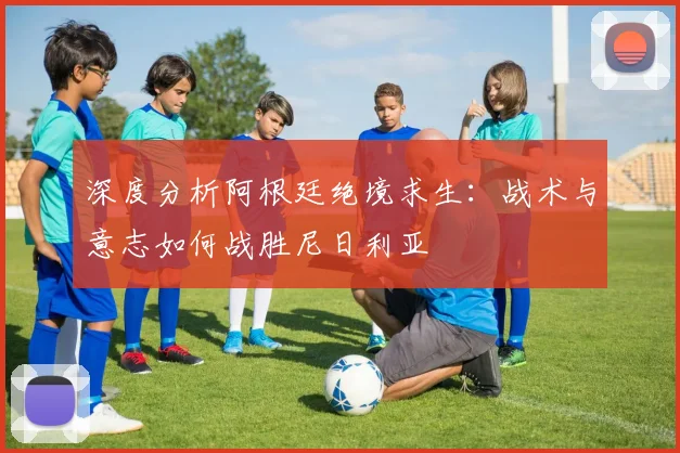 深度分析阿根廷绝境求生:战术与意志如何战胜尼日利亚