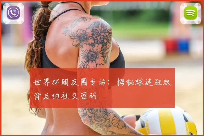 世界杯朋友圈专访:揭秘球迷狂欢背后的社交密码