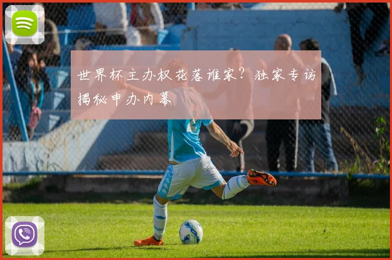 世界杯主办权花落谁家？独家专访揭秘申办内幕