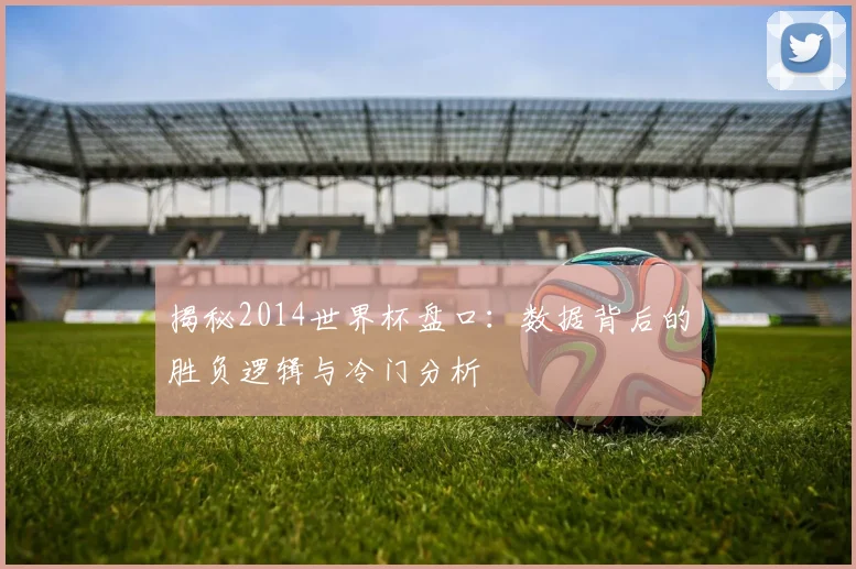 揭秘2014世界杯盘口：数据背后的胜负逻辑与冷门分析