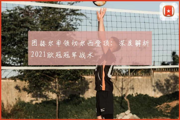 图赫尔率领切尔西登顶：深度解析2021欧冠冠军战术