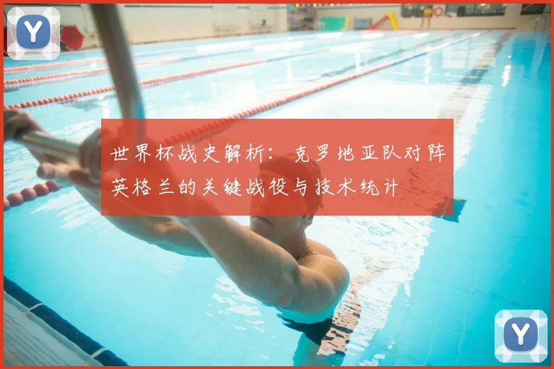 世界杯战史解析：克罗地亚队对阵英格兰的关键战役与技术统计