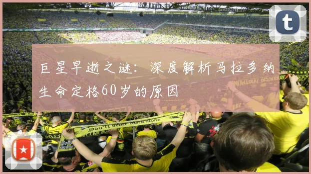 巨星早逝之谜：深度解析马拉多纳生命定格60岁的原因