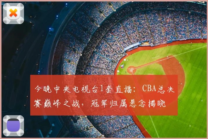 今晚中央电视台1套直播：CBA总决赛巅峰之战，冠军归属悬念揭晓
