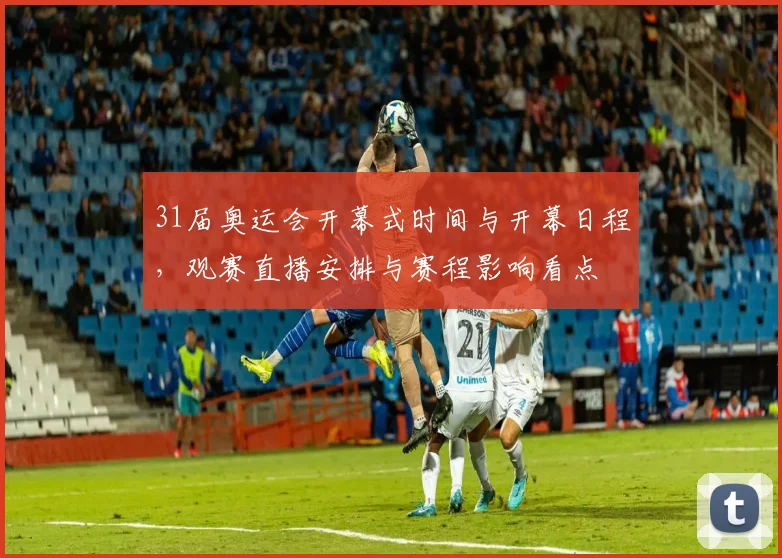 31届奥运会开幕式时间与开幕日程，观赛直播安排与赛程影响看点