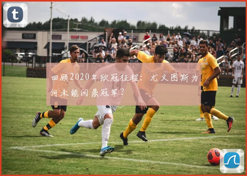 回顾2020年欧冠征程：尤文图斯为何未能问鼎冠军？