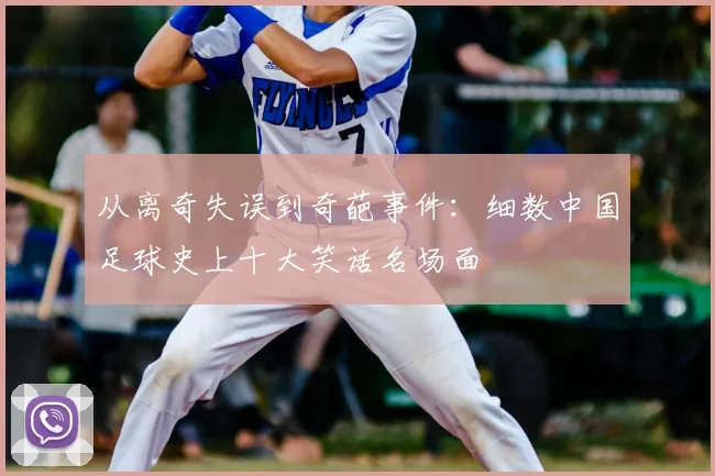 从离奇失误到奇葩事件：细数中国足球史上十大笑话名场面