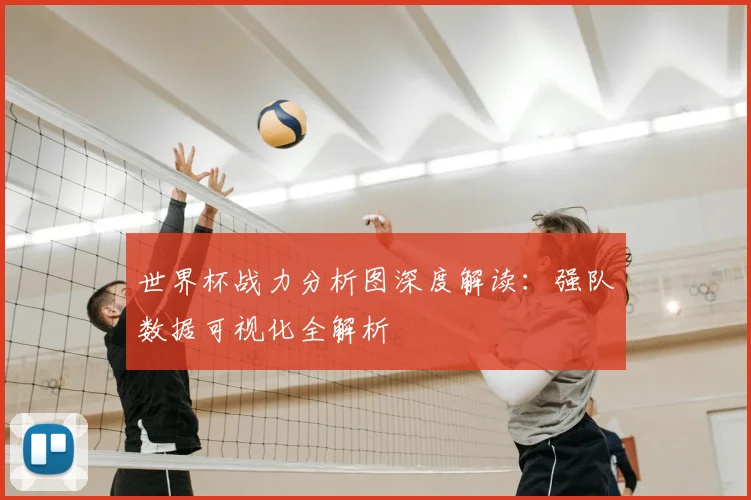 世界杯战力分析图深度解读：强队数据可视化全解析