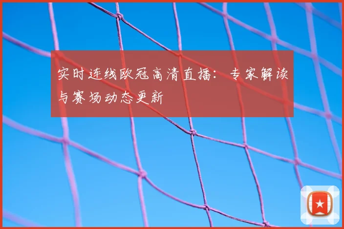 实时连线欧冠高清直播：专家解读与赛场动态更新