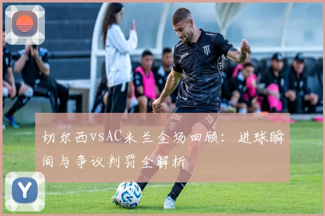 切尔西vsAC米兰全场回顾：进球瞬间与争议判罚全解析