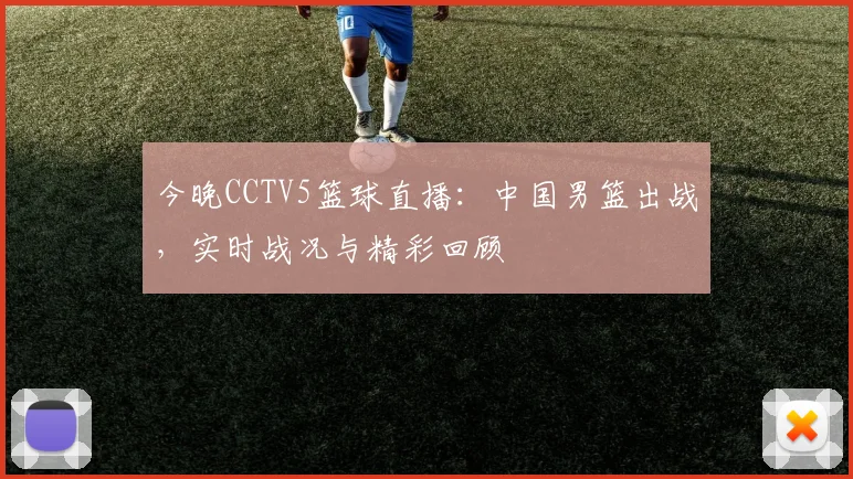 今晚CCTV5篮球直播：中国男篮出战，实时战况与精彩回顾