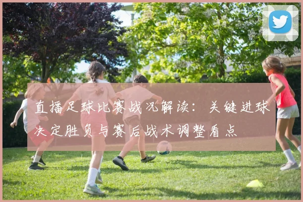 直播足球比赛战况解读：关键进球决定胜负与赛后战术调整看点