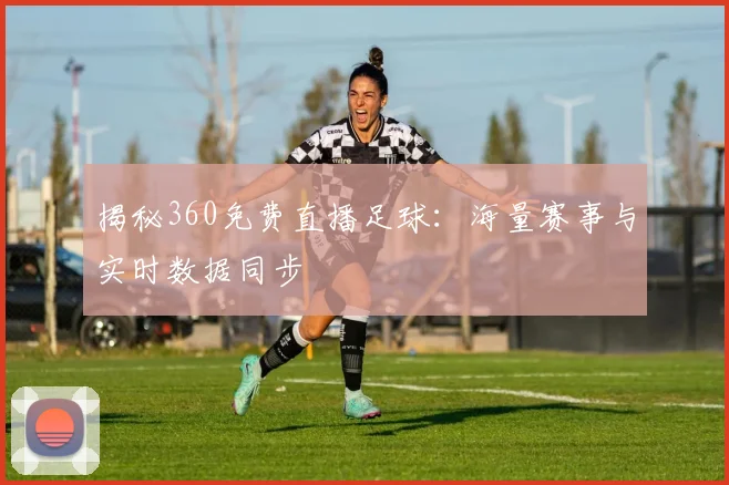 揭秘360免费直播足球：海量赛事与实时数据同步