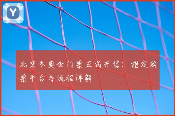 北京冬奥会门票正式开售：指定购票平台与流程详解