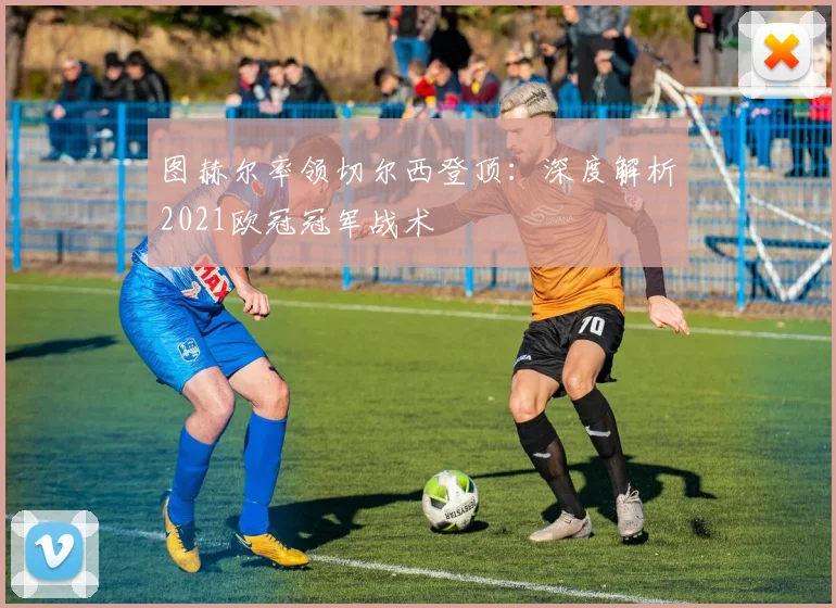 图赫尔率领切尔西登顶：深度解析2021欧冠冠军战术
