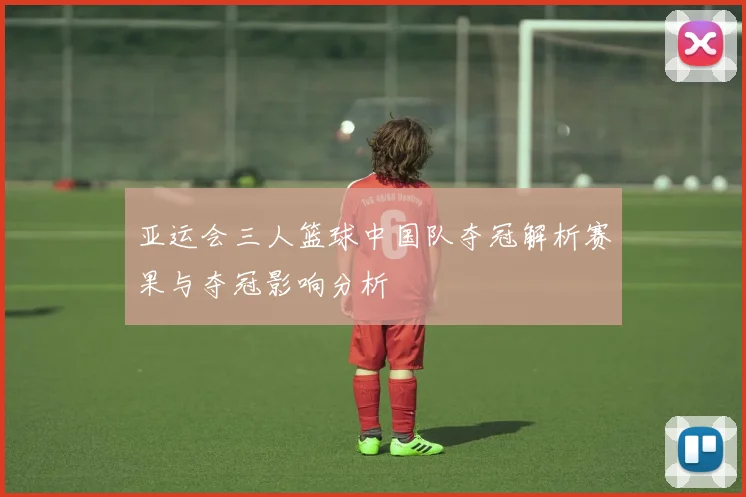 亚运会三人篮球中国队夺冠解析赛果与夺冠影响分析
