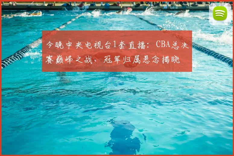 今晚中央电视台1套直播：CBA总决赛巅峰之战，冠军归属悬念揭晓
