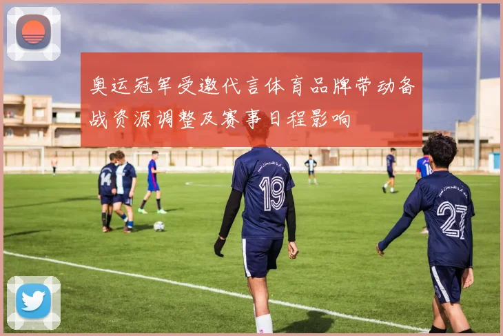 奥运冠军受邀代言体育品牌带动备战资源调整及赛事日程影响